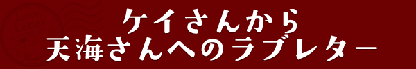 ケイさんから天海さんへのラブレター