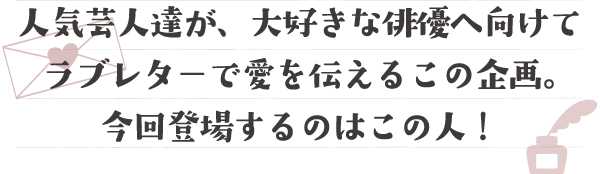 人気芸人達が、大好きな映画人へ向けてラブレターで愛を伝えるこの企画。
今回登場するのはこの人！