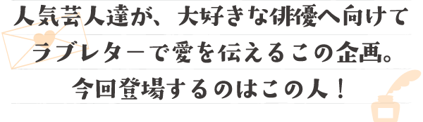 人気芸人達が、大好きな映画人へ向けてラブレターで愛を伝えるこの企画。
今回登場するのはこの人！